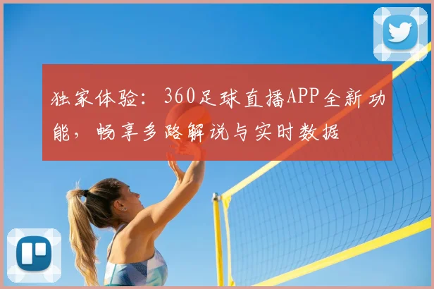 独家体验：360足球直播APP全新功能，畅享多路解说与实时数据