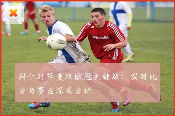 拜仁对阵曼联欧冠关键战：实时比分与赛后深度分析