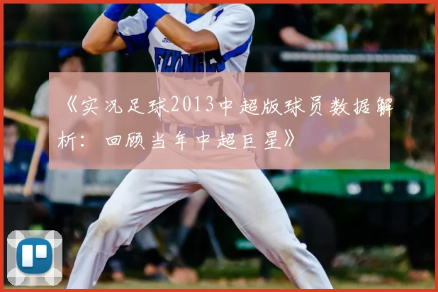 《实况足球2013中超版球员数据解析：回顾当年中超巨星》