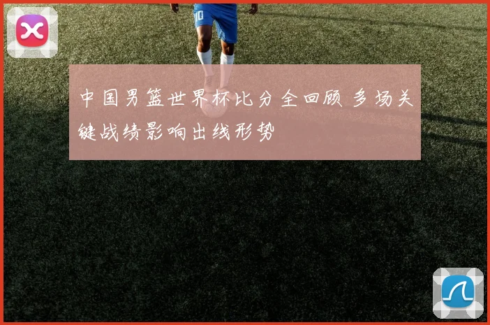 中国男篮世界杯比分全回顾 多场关键战绩影响出线形势