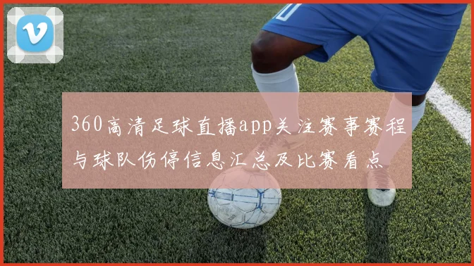 360高清足球直播app关注赛事赛程与球队伤停信息汇总及比赛看点