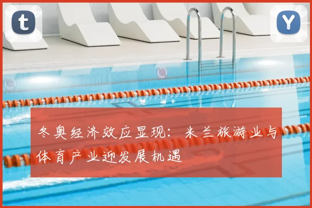 冬奥经济效应显现：米兰旅游业与体育产业迎发展机遇