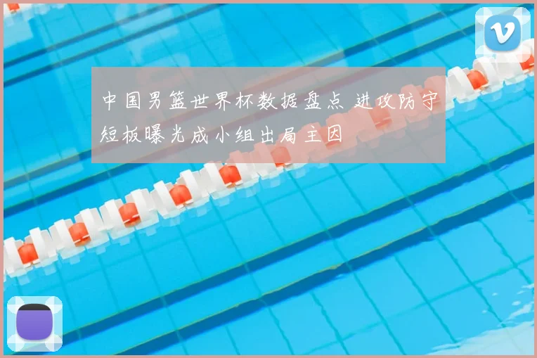中国男篮世界杯数据盘点 进攻防守短板曝光成小组出局主因