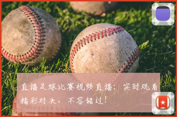 直播足球比赛视频直播：实时观看精彩对决，不容错过！