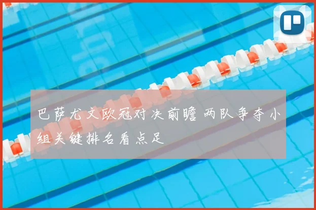 巴萨尤文欧冠对决前瞻 两队争夺小组关键排名看点足