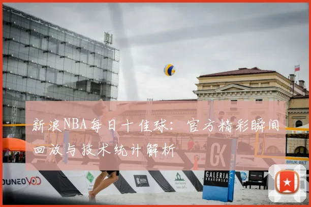 新浪NBA每日十佳球：官方精彩瞬间回放与技术统计解析