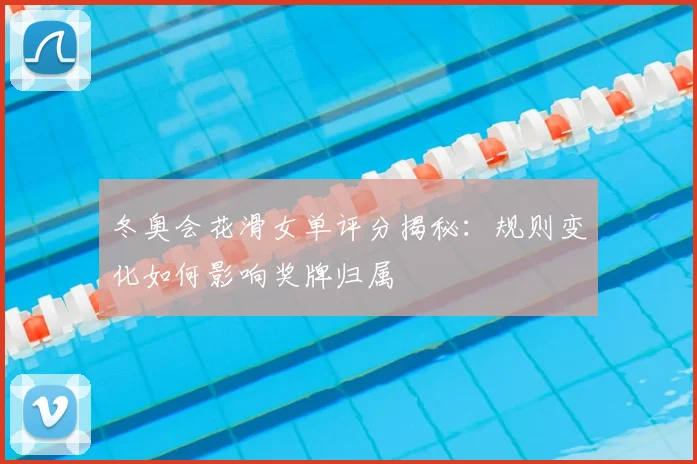 冬奥会花滑女单评分揭秘：规则变化如何影响奖牌归属