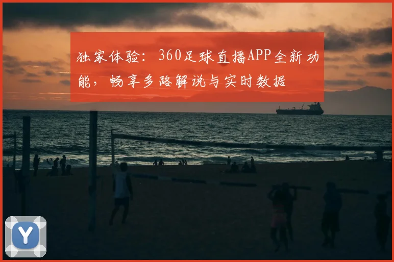 独家体验：360足球直播APP全新功能，畅享多路解说与实时数据