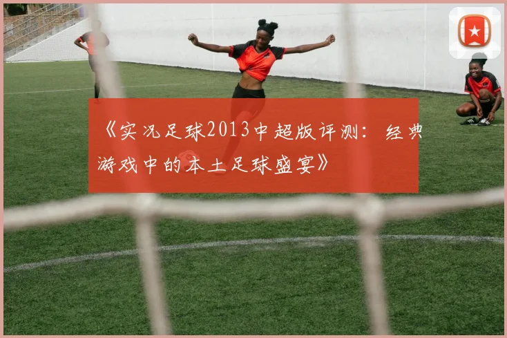 《实况足球2013中超版评测：经典游戏中的本土足球盛宴》