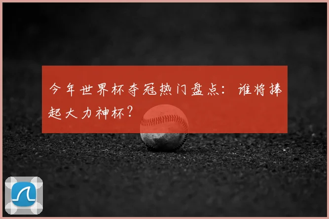 今年世界杯夺冠热门盘点：谁将捧起大力神杯？