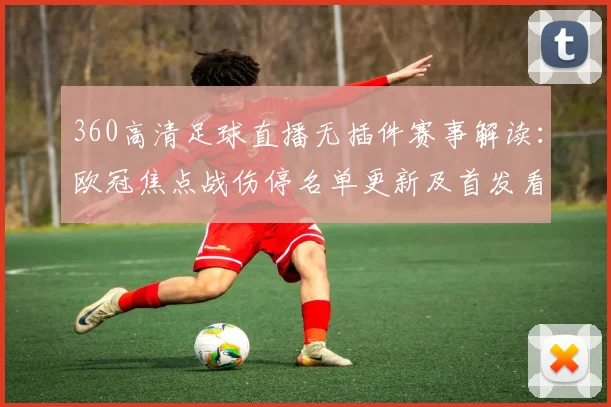 360高清足球直播无插件赛事解读：欧冠焦点战伤停名单更新及首发看点