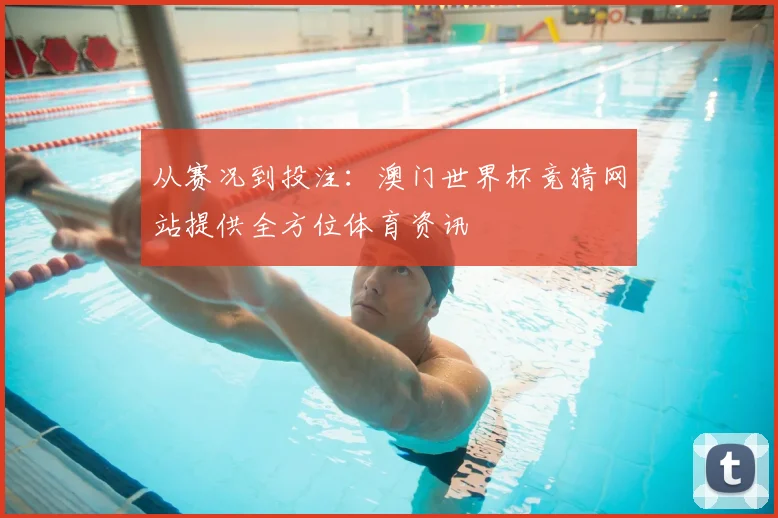 从赛况到投注：澳门世界杯竞猜网站提供全方位体育资讯