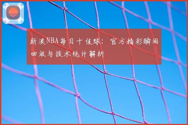 新浪NBA每日十佳球：官方精彩瞬间回放与技术统计解析
