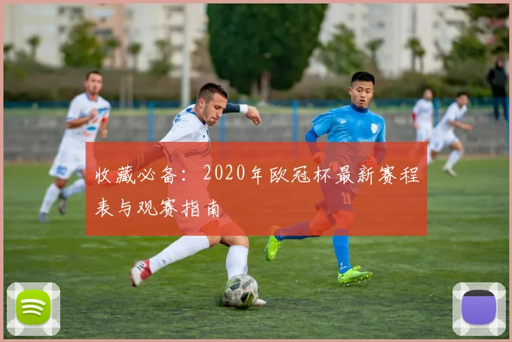 收藏必备：2020年欧冠杯最新赛程表与观赛指南