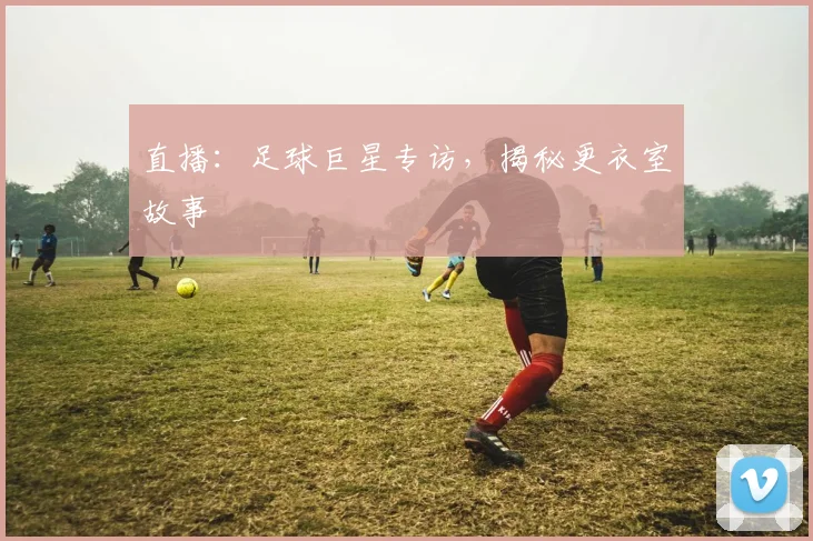 直播：足球巨星专访，揭秘更衣室故事