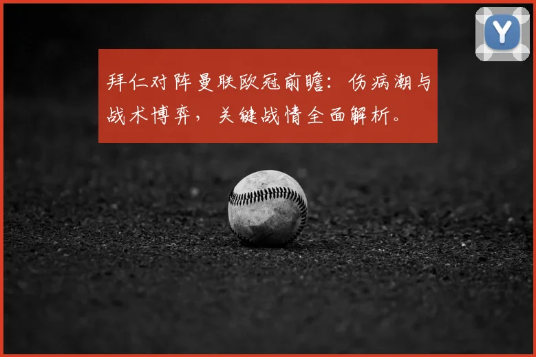 拜仁对阵曼联欧冠前瞻：伤病潮与战术博弈，关键战情全面解析。