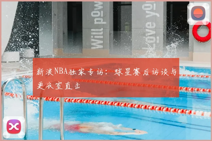 新浪NBA独家专访：球星赛后访谈与更衣室直击