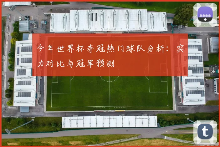 今年世界杯夺冠热门球队分析：实力对比与冠军预测